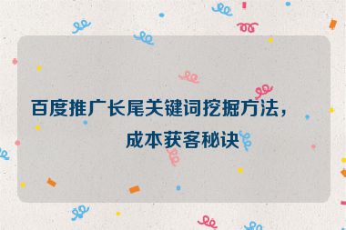 百度推廣長尾關(guān)鍵詞挖掘方法，低成本獲客秘訣