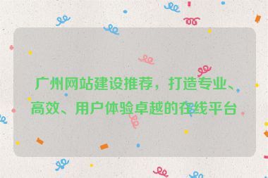 廣州網(wǎng)站建設(shè)推薦，打造專業(yè)、高效、用戶體驗卓越的在線平臺