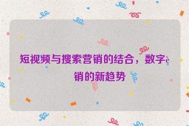 短視頻與搜索營銷的結(jié)合，數(shù)字營銷的新趨勢