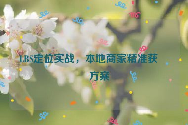 LBS定位實(shí)戰(zhàn)，本地商家精準(zhǔn)獲客方案
