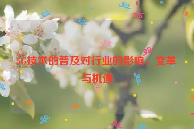 5G技術的普及對行業(yè)的影響，變革與機遇