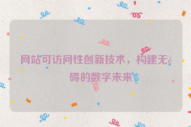 網(wǎng)站可訪問性創(chuàng)新技術(shù)，構(gòu)建無障礙的數(shù)字未來