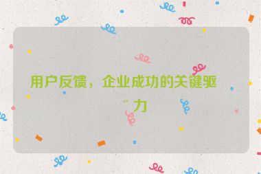 用戶反饋，企業(yè)成功的關(guān)鍵驅(qū)動(dòng)力