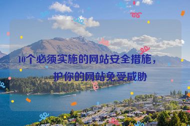 10個必須實(shí)施的網(wǎng)站安全措施，保護(hù)你的網(wǎng)站免受威脅