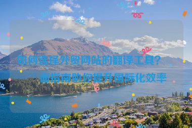 如何選擇外貿(mào)網(wǎng)站的翻譯工具？全面指南助你提升國際化效率