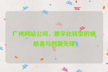 廣州網(wǎng)站公司，數(shù)字化轉(zhuǎn)型的領(lǐng)航者與創(chuàng)新先鋒
