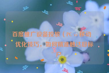 百度推廣設備投放（PC vs 移動）優(yōu)化技巧，如何精準觸達目標用戶