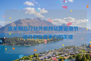 皮革制品行業(yè)外貿(mào)網(wǎng)站建設(shè)細(xì)節(jié)，提升國(guó)際競(jìng)爭(zhēng)力的關(guān)鍵