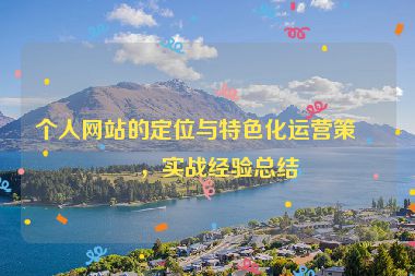 個(gè)人網(wǎng)站的定位與特色化運(yùn)營策略，實(shí)戰(zhàn)經(jīng)驗(yàn)總結(jié)