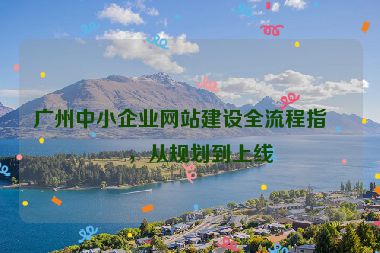 廣州中小企業(yè)網(wǎng)站建設(shè)全流程指南，從規(guī)劃到上線