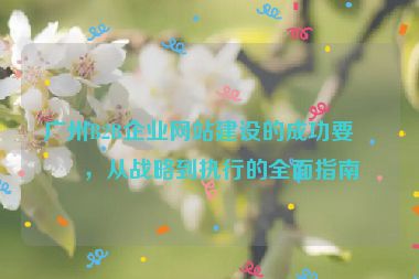 廣州B2B企業(yè)網(wǎng)站建設(shè)的成功要素，從戰(zhàn)略到執(zhí)行的全面指南