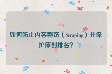 如何防止內(nèi)容剽竊（Scraping）并保護原創(chuàng)排名？