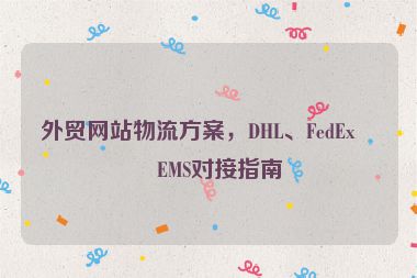 外貿(mào)網(wǎng)站物流方案，DHL、FedEx、EMS對接指南