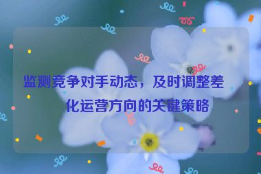 監(jiān)測(cè)競(jìng)爭對(duì)手動(dòng)態(tài)，及時(shí)調(diào)整差異化運(yùn)營方向的關(guān)鍵策略