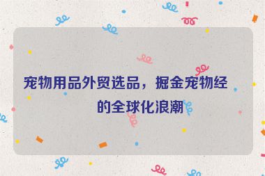 寵物用品外貿(mào)選品，掘金寵物經(jīng)濟的全球化浪潮