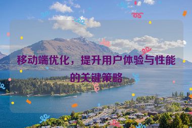 移動端優(yōu)化，提升用戶體驗與性能的關(guān)鍵策略