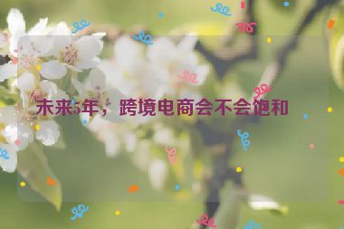 未來5年，跨境電商會不會飽和？