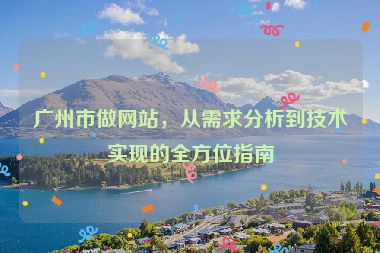 廣州市做網(wǎng)站，從需求分析到技術(shù)實(shí)現(xiàn)的全方位指南