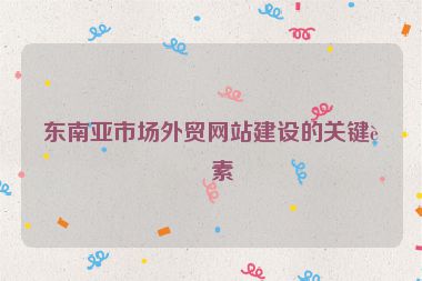 東南亞市場(chǎng)外貿(mào)網(wǎng)站建設(shè)的關(guān)鍵要素