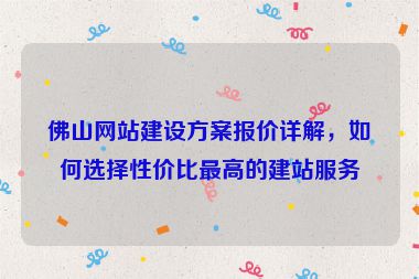 佛山網(wǎng)站建設(shè)方案報價詳解，如何選擇性價比最高的建站服務(wù)