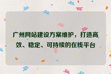 廣州網(wǎng)站建設(shè)方案維護(hù)，打造高效、穩(wěn)定、可持續(xù)的在線平臺(tái)