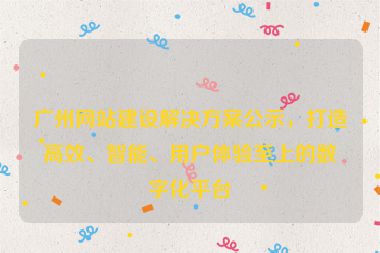 廣州網(wǎng)站建設(shè)解決方案公示，打造高效、智能、用戶體驗(yàn)至上的數(shù)字化平臺(tái)