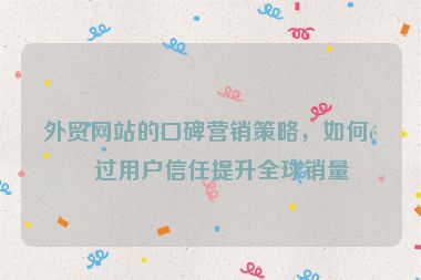 外貿(mào)網(wǎng)站的口碑營銷策略，如何通過用戶信任提升全球銷量