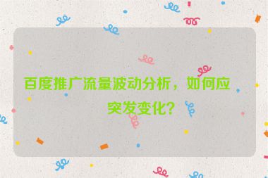 百度推廣流量波動(dòng)分析，如何應(yīng)對突發(fā)變化？