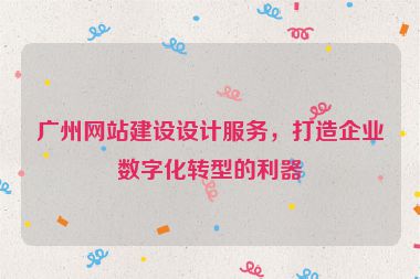 廣州網(wǎng)站建設(shè)設(shè)計(jì)服務(wù)，打造企業(yè)數(shù)字化轉(zhuǎn)型的利器