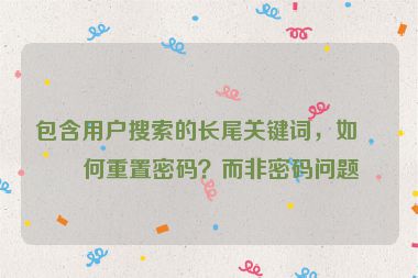 包含用戶搜索的長尾關(guān)鍵詞，如如何重置密碼？而非密碼問題