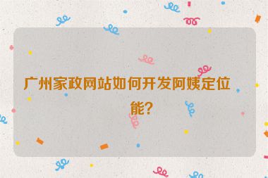 廣州家政網(wǎng)站如何開發(fā)阿姨定位功能？