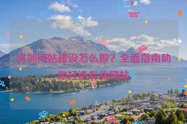 深圳網(wǎng)站建設(shè)怎么做？全面指南助你打造專(zhuān)業(yè)網(wǎng)站