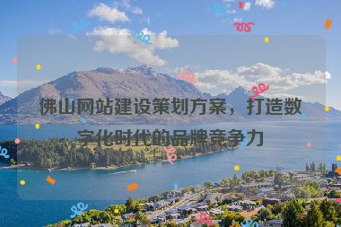佛山網(wǎng)站建設(shè)策劃方案，打造數(shù)字化時(shí)代的品牌競(jìng)爭(zhēng)力