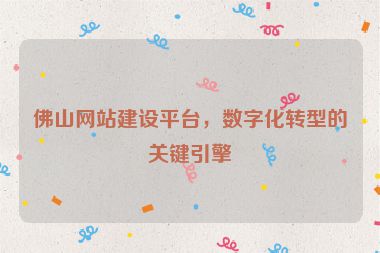 佛山網(wǎng)站建設(shè)平臺，數(shù)字化轉(zhuǎn)型的關(guān)鍵引擎