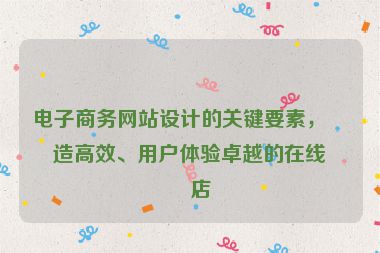 電子商務(wù)網(wǎng)站設(shè)計的關(guān)鍵要素，打造高效、用戶體驗卓越的在線商店