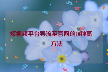短視頻平臺導流至官網的10種高效方法
