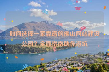 如何選擇一家靠譜的佛山網(wǎng)站建設(shè)公司？全面指南助你避坑