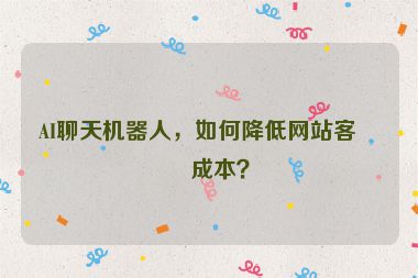 AI聊天機器人，如何降低網(wǎng)站客服成本？