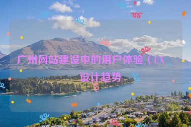 廣州網(wǎng)站建設(shè)中的用戶體驗（UX）設(shè)計趨勢