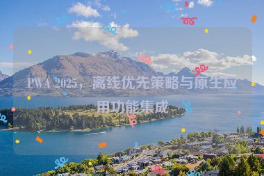 PWA 2025，離線優(yōu)先策略與原生應(yīng)用功能集成