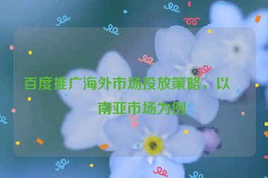百度推廣海外市場投放策略，以東南亞市場為例