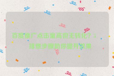 百度推廣點擊量高但無轉(zhuǎn)化？5個排查步驟助你提升效果