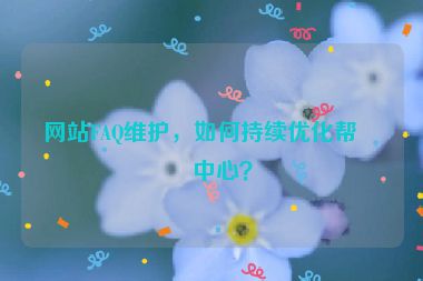 網(wǎng)站FAQ維護(hù)，如何持續(xù)優(yōu)化幫助中心？