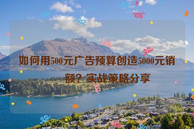 如何用500元廣告預算創(chuàng)造5000元銷售額？實戰(zhàn)策略分享