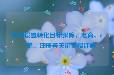 如何設置轉(zhuǎn)化目標跟蹤，電商、表單、注冊等關鍵步驟詳解