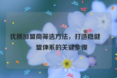 優(yōu)質(zhì)加盟商篩選方法，打造穩(wěn)健加盟體系的關(guān)鍵步驟