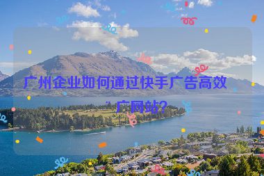 廣州企業(yè)如何通過(guò)快手廣告高效推廣網(wǎng)站？