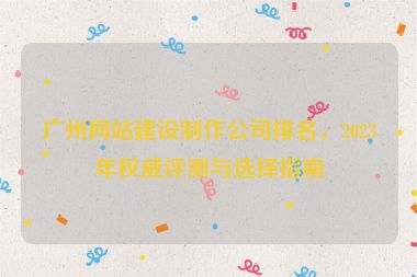 廣州網(wǎng)站建設(shè)制作公司排名，2023年權(quán)威評測與選擇指南