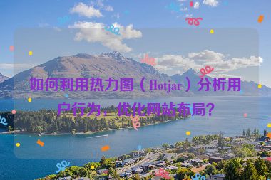 如何利用熱力圖（Hotjar）分析用戶行為，優(yōu)化網(wǎng)站布局？