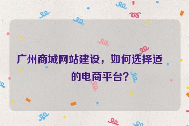 廣州商城網(wǎng)站建設(shè)，如何選擇適合的電商平臺？